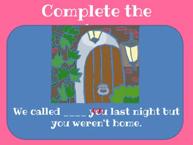 Complete the sentences We called ____ you last night but you weren't home. on