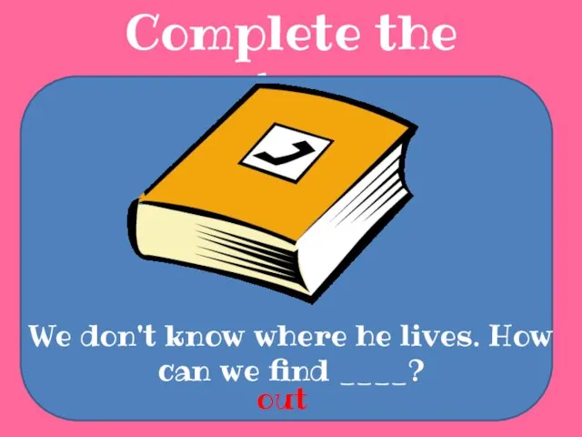 Complete the sentences We don't know where he lives. How can we find ____? out