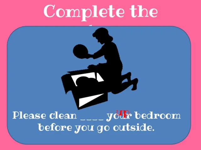 Complete the sentences Please clean ____ your bedroom before you go outside. up