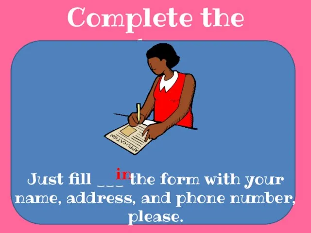 Complete the sentences Just fill ___ the form with your name, address,