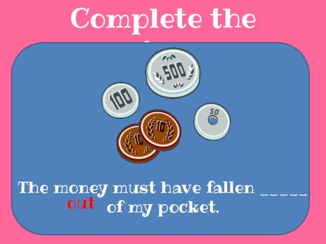 Complete the sentences The money must have fallen _____ of my pocket. out