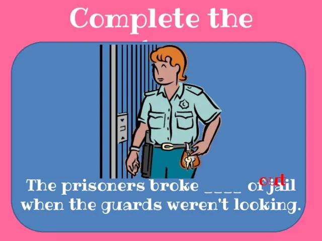 Complete the sentences The prisoners broke ____ of jail when the guards weren't looking. out