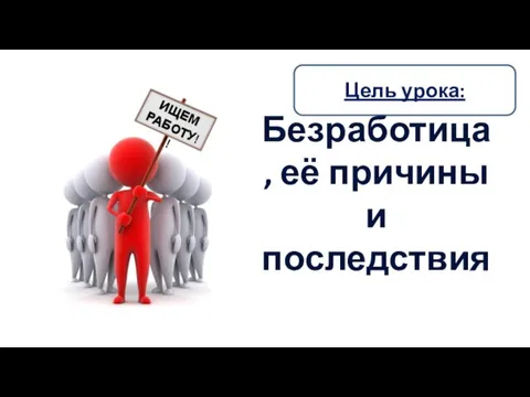 Безработица, её причины и последствия Цель урока: