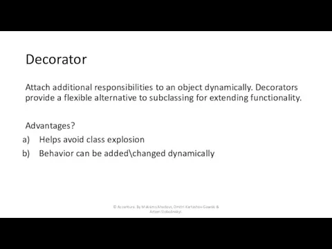 Decorator Attach additional responsibilities to an object dynamically. Decorators provide a flexible