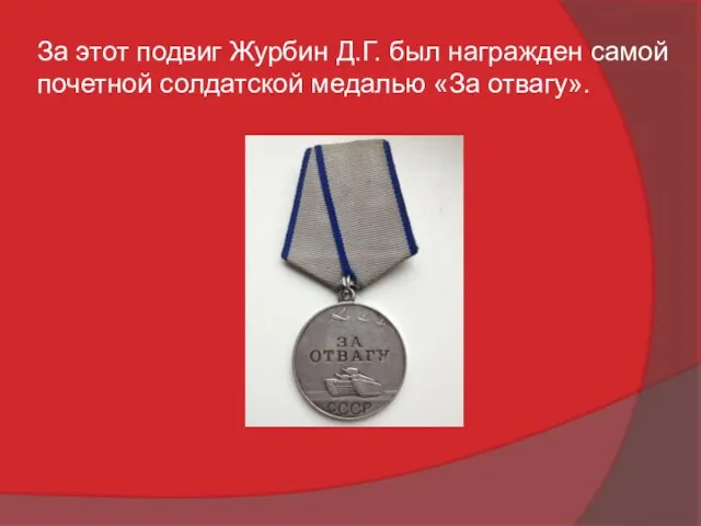 За этот подвиг Журбин Д.Г. был награжден самой почетной солдатской медалью «За отвагу».