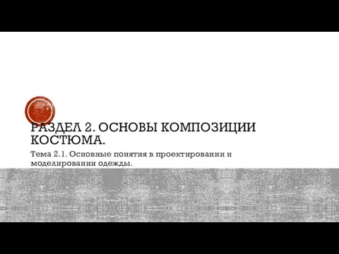 РАЗДЕЛ 2. ОСНОВЫ КОМПОЗИЦИИ КОСТЮМА. Тема 2.1. Основные понятия в проектировании и моделировании одежды.