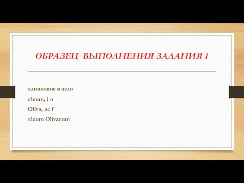 ОБРАЗЕЦ ВЫПОЛНЕНИЯ ЗАДАНИЯ 1 оливковое масло oleum, i n Oliva, ae f oleum Olivarum