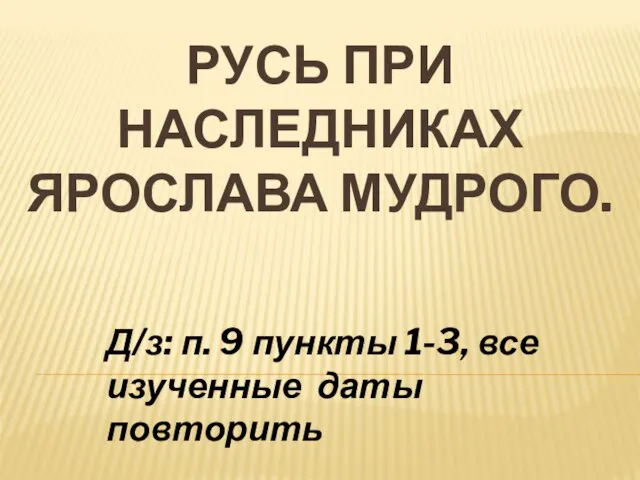 РУСЬ ПРИ НАСЛЕДНИКАХ ЯРОСЛАВА МУДРОГО. Д/з: п. 9 пункты 1-3, все изученные даты повторить