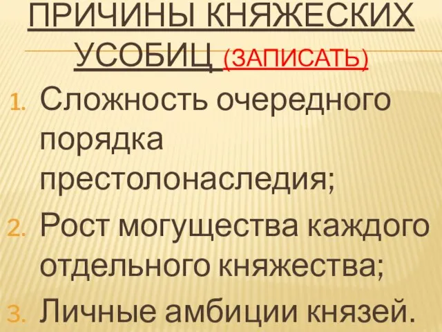 ПРИЧИНЫ КНЯЖЕСКИХ УСОБИЦ (ЗАПИСАТЬ) Сложность очередного порядка престолонаследия; Рост могущества каждого отдельного княжества; Личные амбиции князей.