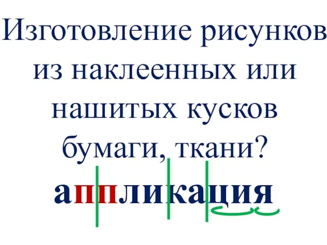 Изготовление рисунков из наклеенных или нашитых кусков бумаги, ткани? аппликация