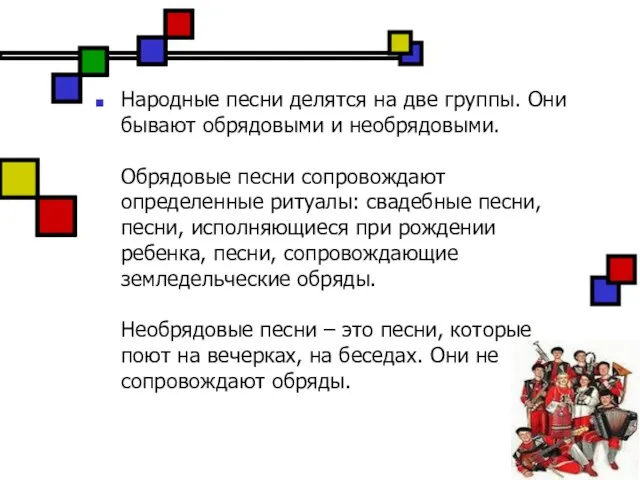 Народные песни делятся на две группы. Они бывают обрядовыми и необрядовыми. Обрядовые