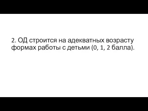 2. ОД строится на адекватных возрасту формах работы с детьми (0, 1, 2 балла).