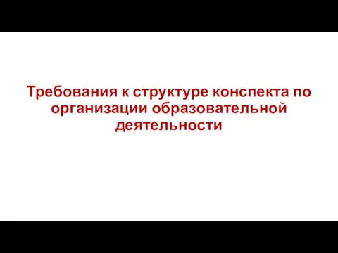 Требования к структуре конспекта по организации образовательной деятельности