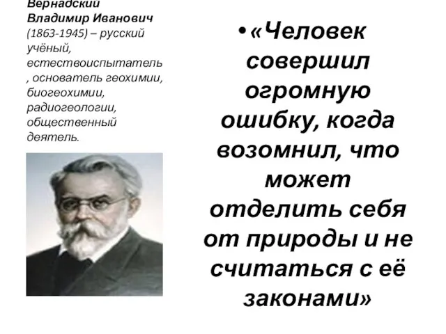 Вернадский Владимир Иванович (1863-1945) – русский учёный, естествоиспытатель, основатель геохимии, биогеохимии, радиогеологии,