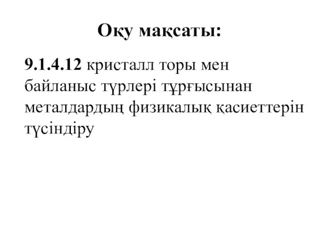 Оқу мақсаты: 9.1.4.12 кристалл торы мен байланыс түрлері тұрғысынан металдардың физикалық қасиеттерін түсіндіру