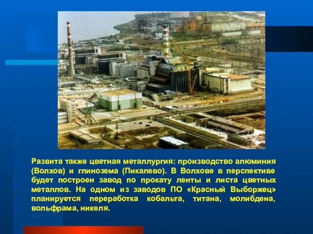 Развита также цветная металлургия: производство алюминия (Волхов) и глинозема (Пикалево). В Волхове