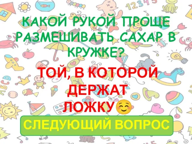 КАКОЙ РУКОЙ ПРОЩЕ РАЗМЕШИВАТЬ САХАР В КРУЖКЕ? ТОЙ, В КОТОРОЙ ДЕРЖАТ ЛОЖКУ☺