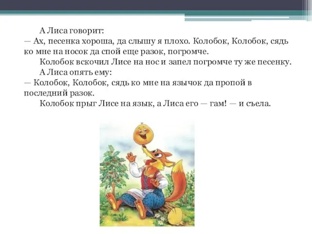 А Лиса говорит: — Ах, песенка хороша, да слышу я плохо. Колобок,