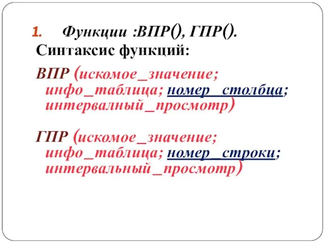 Функции :ВПР(), ГПР(). Синтаксис функций: ВПР (искомое_значение; инфо_таблица; номер_столбца; интервалный_просмотр) ГПР (искомое_значение; инфо_таблица; номер_строки; интервальный_просмотр)