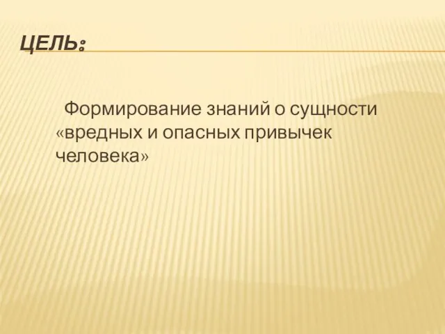 ЦЕЛЬ: Формирование знаний о сущности «вредных и опасных привычек человека»