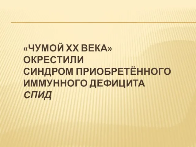 «ЧУМОЙ ХХ ВЕКА» ОКРЕСТИЛИ СИНДРОМ ПРИОБРЕТЁННОГО ИММУННОГО ДЕФИЦИТА СПИД