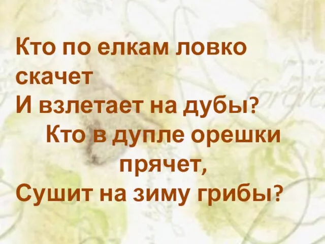 Кто по елкам ловко скачет И взлетает на дубы? Кто в дупле