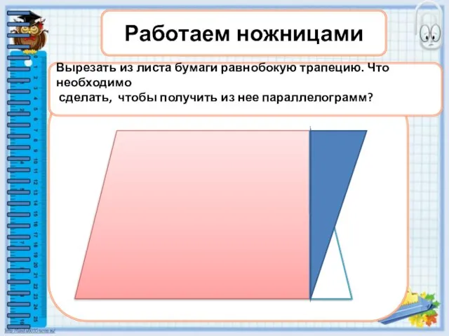 Работаем ножницами Вырезать из листа бумаги равнобокую трапецию. Что необходимо сделать, чтобы получить из нее параллелограмм?