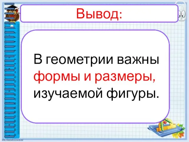 Вывод: В геометрии важны формы и размеры, изучаемой фигуры.