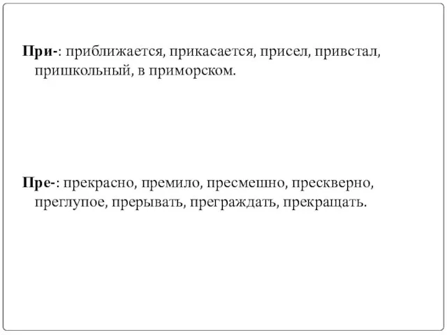 При-: приближается, прикасается, присел, привстал, пришкольный, в приморском. Пре-: прекрасно, премило, пресмешно,