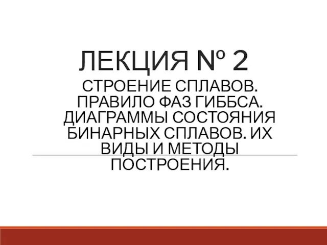 ЛЕКЦИЯ № 2 СТРОЕНИЕ СПЛАВОВ. ПРАВИЛО ФАЗ ГИББСА. ДИАГРАММЫ СОСТОЯНИЯ БИНАРНЫХ СПЛАВОВ.