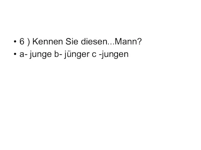 6 ) Kennen Sie diesen...Mann? а- junge b- jünger c -jungen