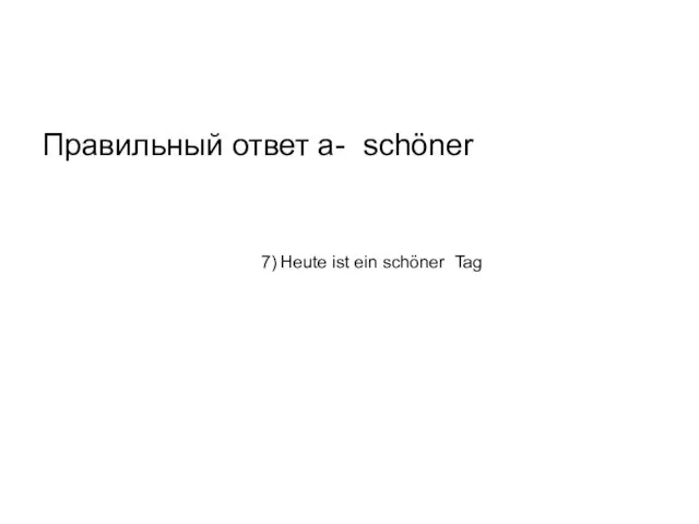 Правильный ответ а- schöner 7) Heute ist ein schöner Tag