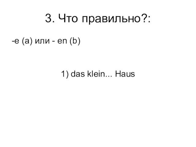 3. Что правильно?: -e (a) или - en (b) 1) das klein... Haus