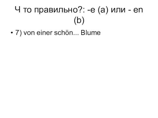 Ч то правильно?: -e (a) или - en (b) 7) von einer schön... Blume