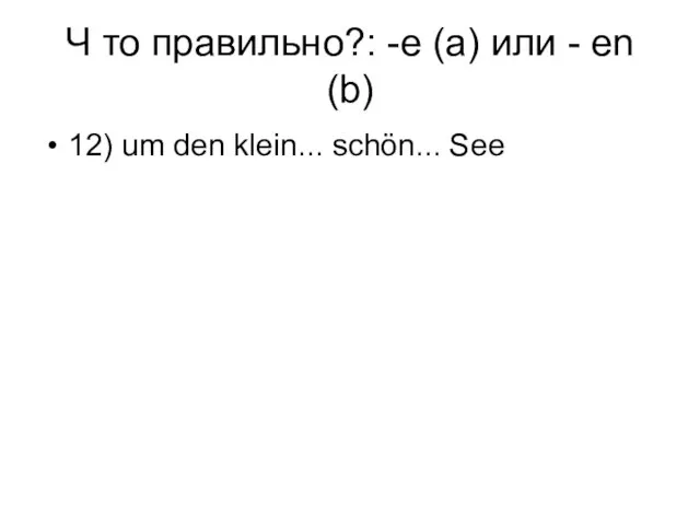 Ч то правильно?: -e (a) или - en (b) 12) um den klein... schön... See