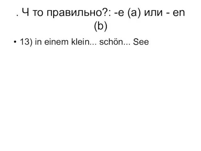 . Ч то правильно?: -e (a) или - en (b) 13) in einem klein... schön... See