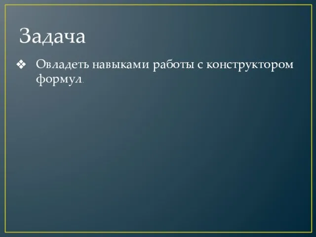 Задача Овладеть навыками работы с конструктором формул.