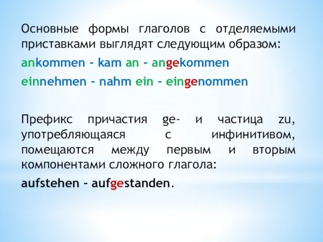 Основные формы глаголов с отделяемыми приставками выглядят следующим образом: ankommen - kam