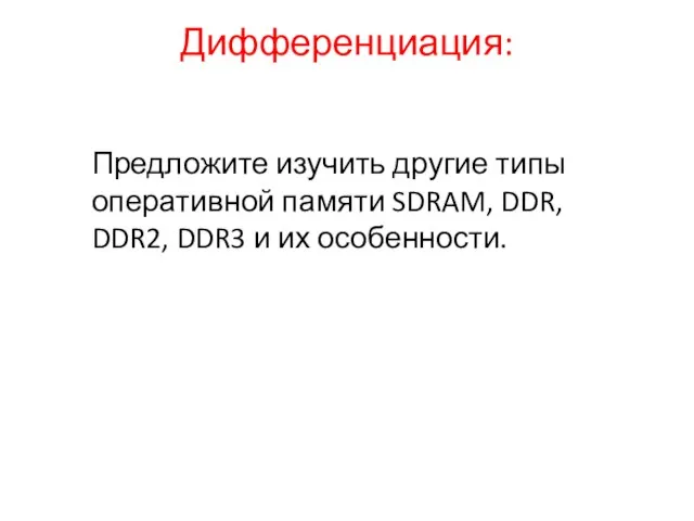 Дифференциация: Предложите изучить другие типы оперативной памяти SDRAM, DDR, DDR2, DDR3 и их особенности.