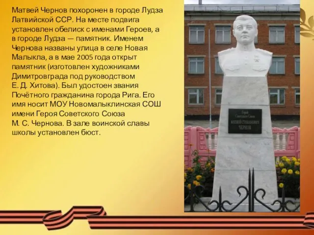 Матвей Чернов похоронен в городе Лудза Латвийской ССР. На месте подвига установлен