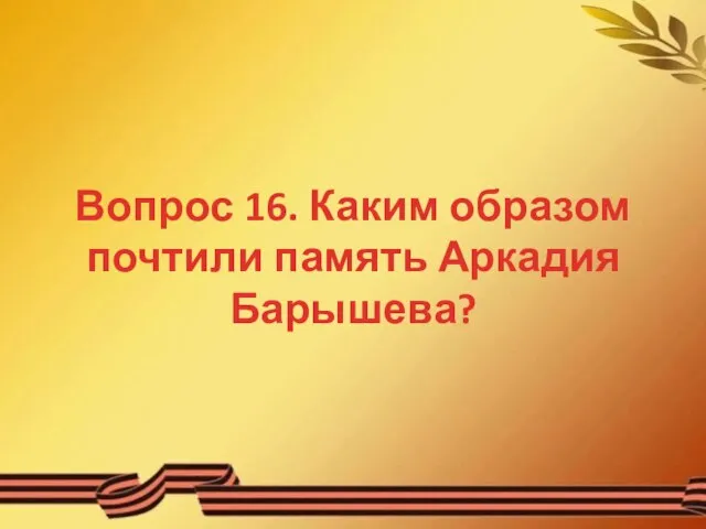 Вопрос 16. Каким образом почтили память Аркадия Барышева?