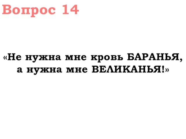 «Не нужна мне кровь БАРАНЬЯ, а нужна мне ВЕЛИКАНЬЯ!» Вопрос 14