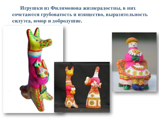 Игрушки из Филимонова жизнера­достны, в них сочетаются грубоватость и изящество, выразительность силуэта, юмор и добродушие.