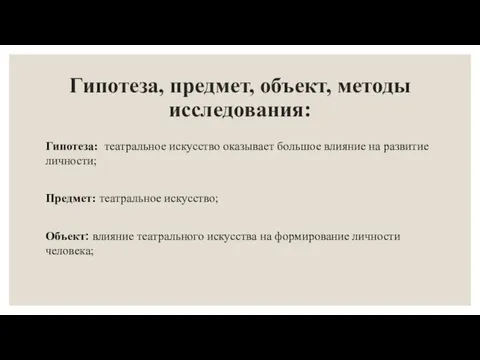 Гипотеза, предмет, объект, методы исследования: Гипотеза: театральное искусство оказывает большое влияние на