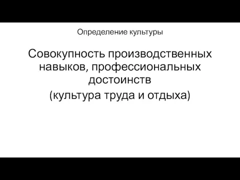 Определение культуры Совокупность производственных навыков, профессиональных достоинств (культура труда и отдыха)