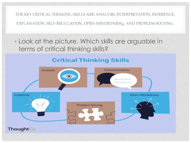 THE KEY CRITICAL THINKING SKILLS ARE: ANALYSIS, INTERPRETATION, INFERENCE, EXPLANATION, SELF-REGULATION, OPEN-MINDEDNESS,