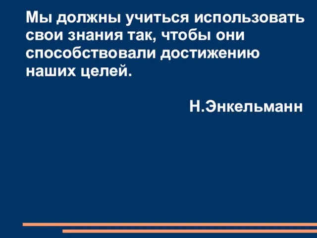 Мы должны учиться использовать свои знания так, чтобы они способствовали достижению наших целей. Н.Энкельманн