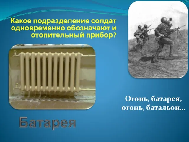 Какое подразделение солдат одновременно обозначают и отопительный прибор? Огонь, батарея, огонь, батальон…