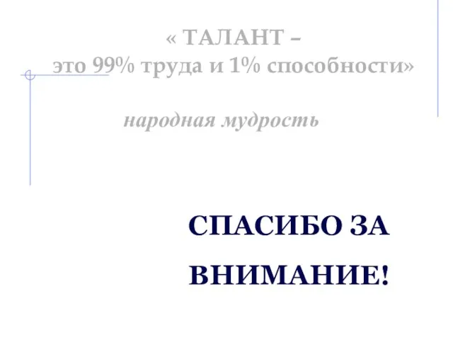 СПАСИБО ЗА ВНИМАНИЕ! « ТАЛАНТ – это 99% труда и 1% способности» народная мудрость