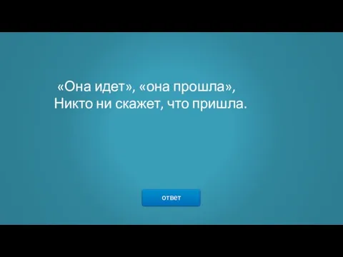 ответ «Она идет», «она прошла», Никто ни скажет, что пришла.